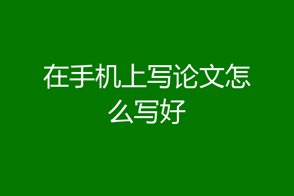在手机上写论文怎么写好