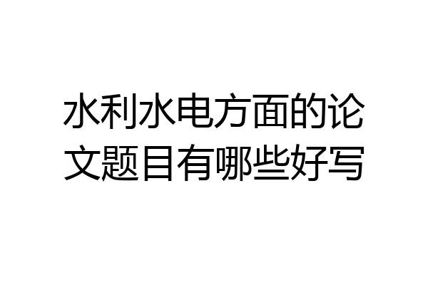 水利水电方面的论文题目有哪些好写