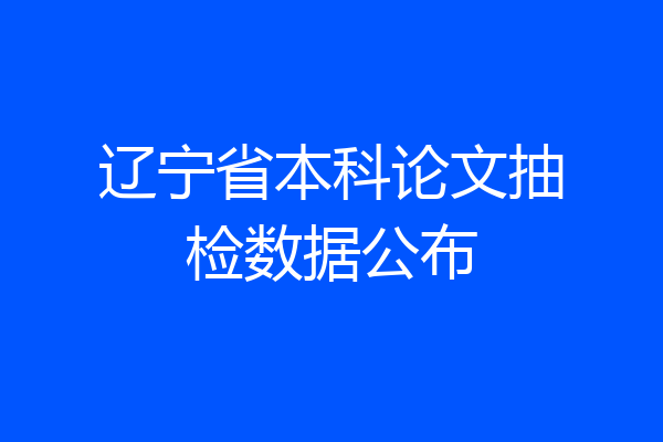 辽宁省本科论文抽检数据公布