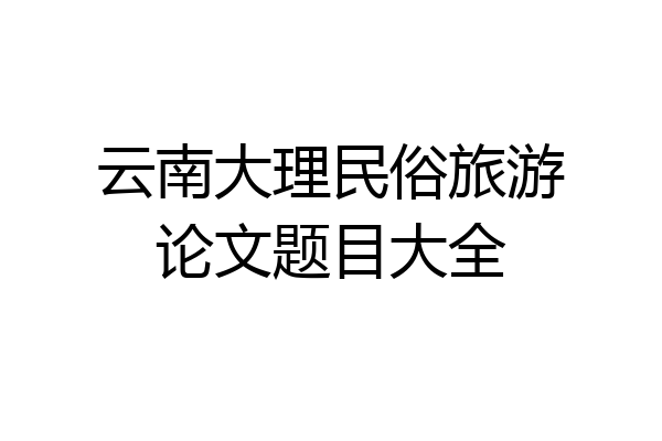 云南大理民俗旅游论文题目大全