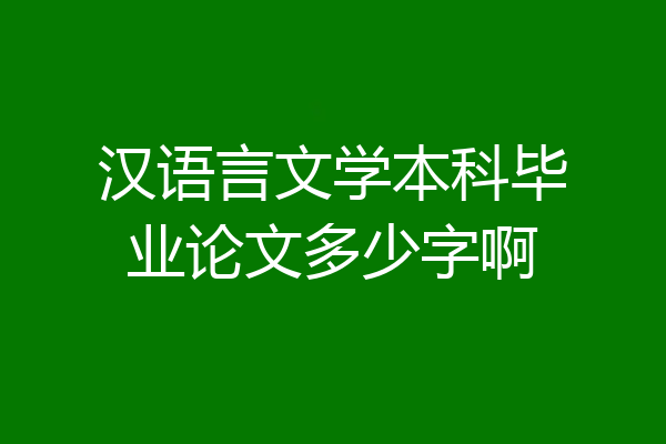 汉语言文学本科毕业论文多少字啊