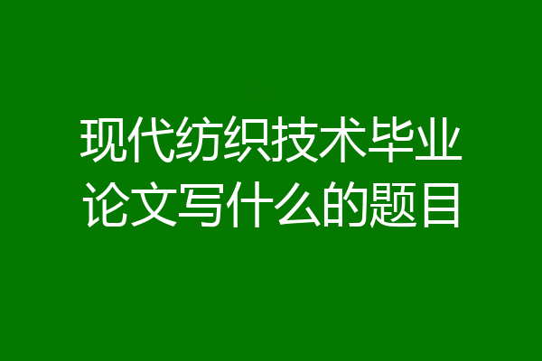 现代纺织技术毕业论文写什么的题目