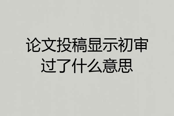 论文投稿显示初审过了什么意思