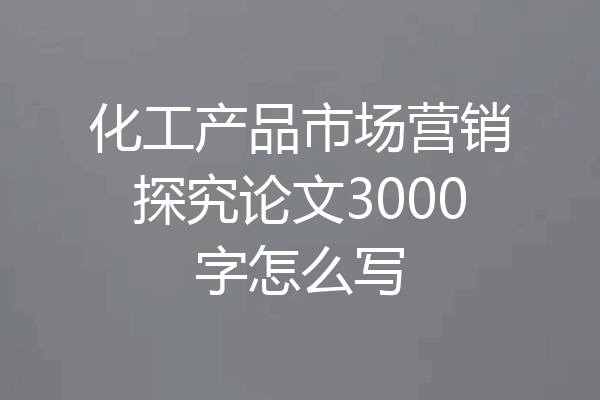 化工产品市场营销探究论文3000字怎么写