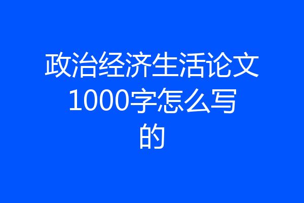 政治经济生活论文1000字怎么写的
