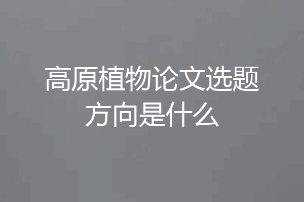 高原植物论文选题方向是什么