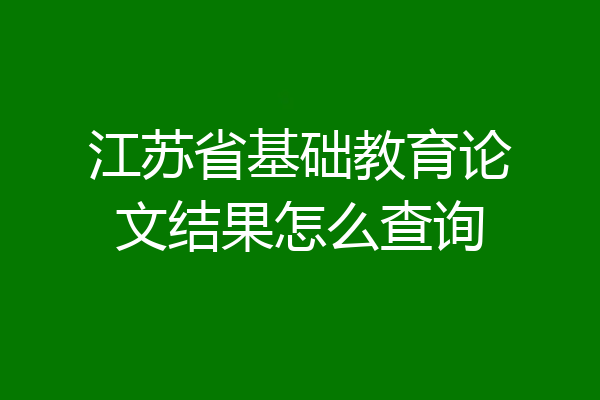 江苏省基础教育论文结果怎么查询