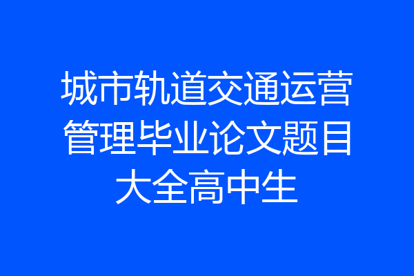 城市轨道交通运营管理毕业论文题目大全高中生
