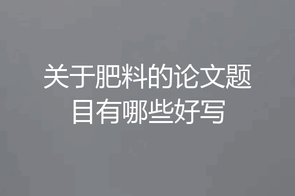关于肥料的论文题目有哪些好写