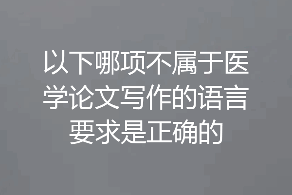 以下哪项不属于医学论文写作的语言要求是正确的
