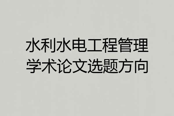 水利水电工程管理学术论文选题方向
