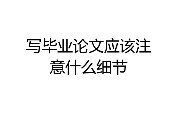 写毕业论文应该注意什么细节