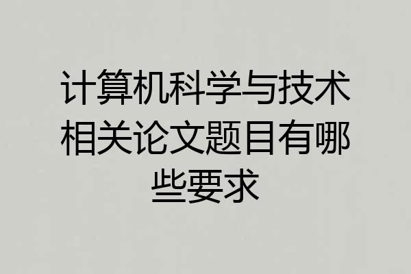 计算机科学与技术相关论文题目有哪些要求
