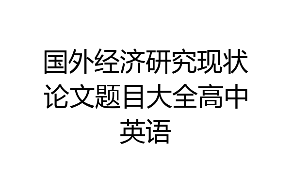 国外经济研究现状论文题目大全高中英语