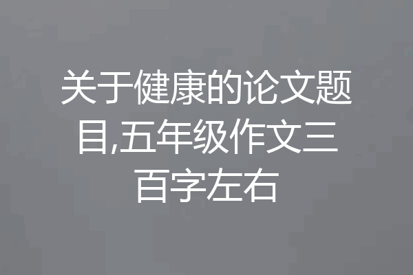关于健康的论文题目,五年级作文三百字左右