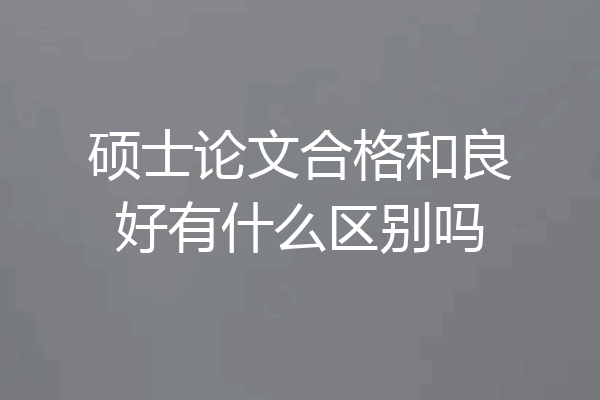 硕士论文合格和良好有什么区别吗