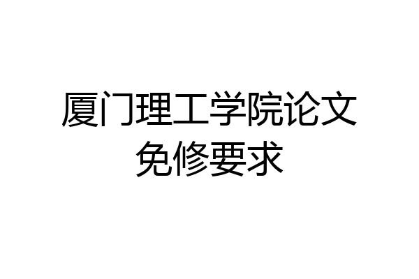 厦门理工学院论文免修要求
