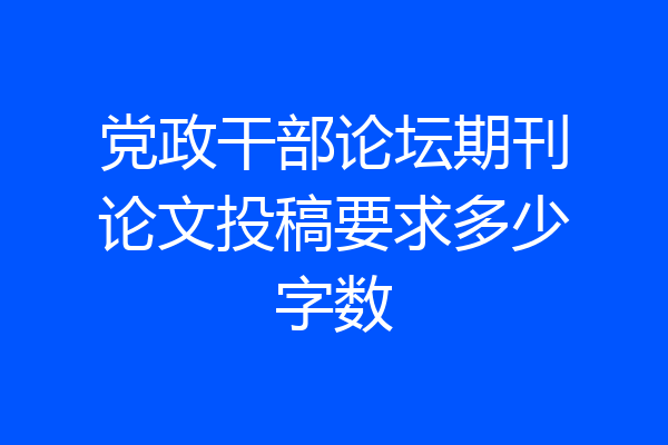 党政干部论坛期刊论文投稿要求多少字数