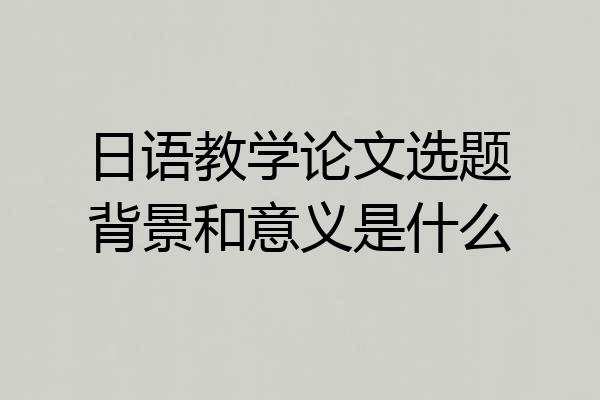 日语教学论文选题背景和意义是什么