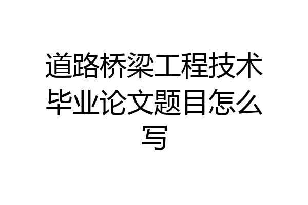 道路桥梁工程技术毕业论文题目怎么写