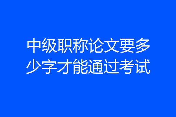 中级职称论文要多少字才能通过考试