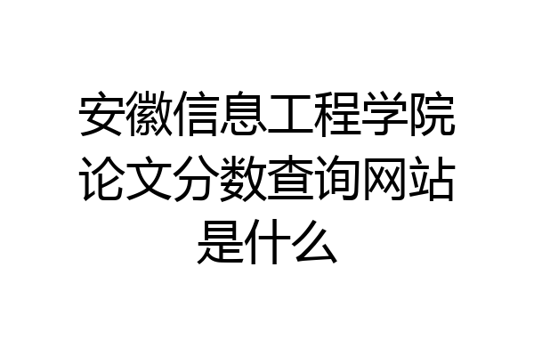 安徽信息工程学院论文分数查询网站是什么