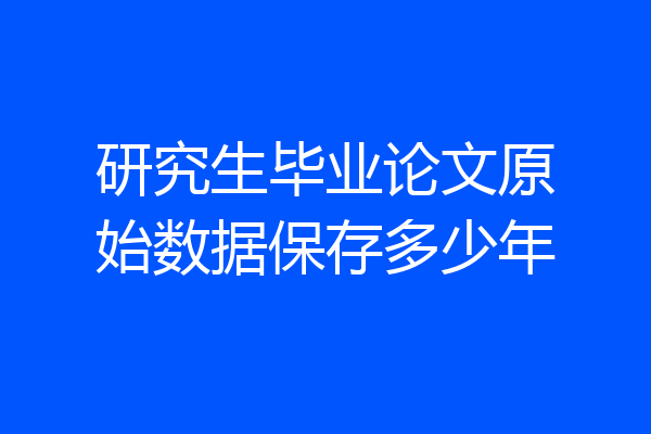 研究生毕业论文原始数据保存多少年