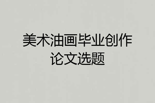 美术油画毕业创作论文选题
