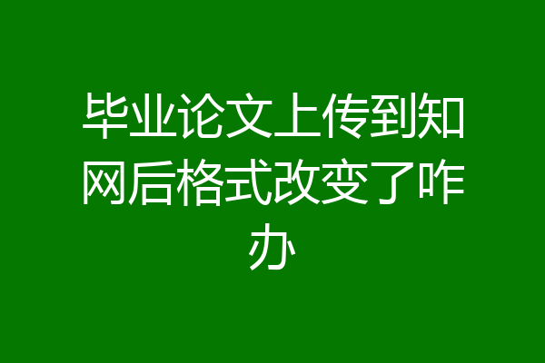 毕业论文上传到知网后格式改变了咋办