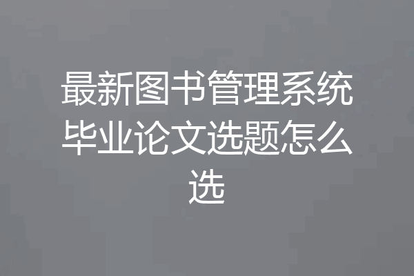 最新图书管理系统毕业论文选题怎么选