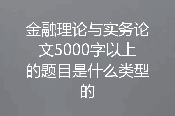 金融理论与实务论文5000字以上的题目是什么类型的