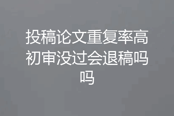 投稿论文重复率高初审没过会退稿吗吗