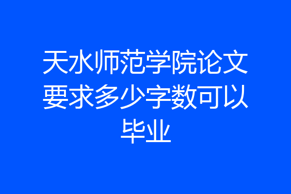 天水师范学院论文要求多少字数可以毕业