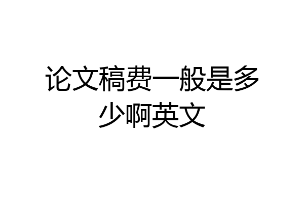 论文稿费一般是多少啊英文