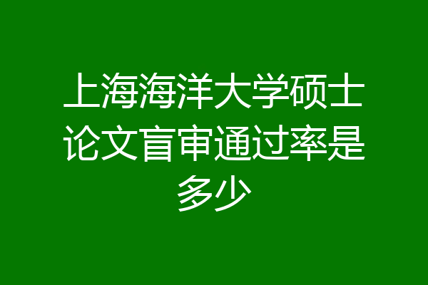 上海海洋大学硕士论文盲审通过率是多少
