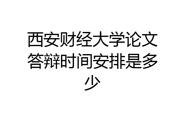 西安财经大学论文答辩时间安排是多少