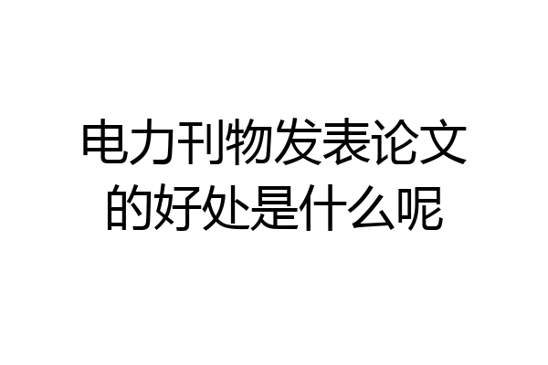 电力刊物发表论文的好处是什么呢