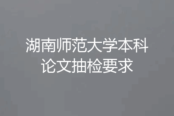 湖南师范大学本科论文抽检要求