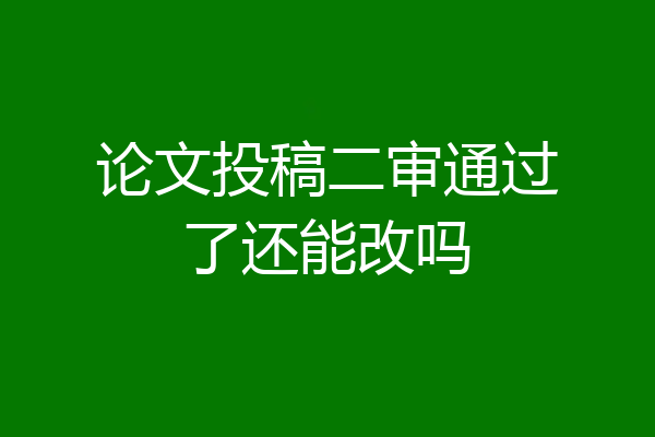 论文投稿二审通过了还能改吗