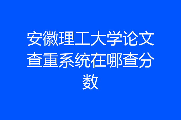 安徽理工大学论文查重系统在哪查分数