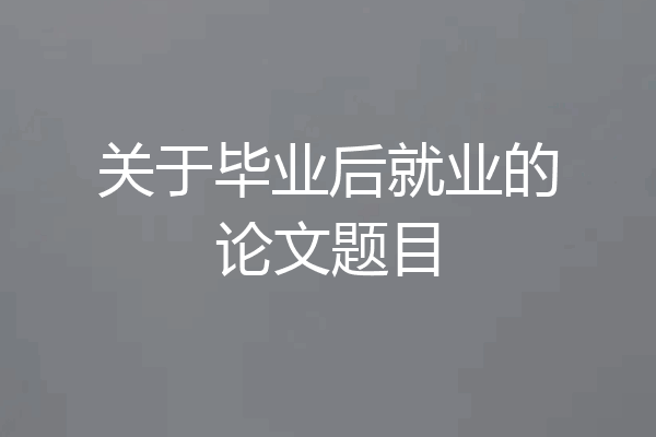 关于毕业后就业的论文题目