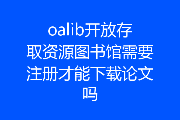 oalib开放存取资源图书馆需要注册才能下载论文吗