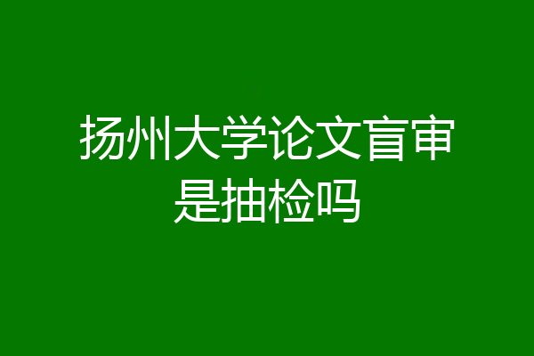 扬州大学论文盲审是抽检吗