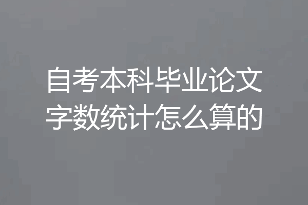 自考本科毕业论文字数统计怎么算的