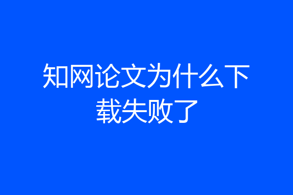 知网论文为什么下载失败了