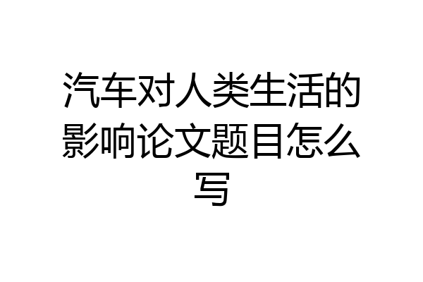 汽车对人类生活的影响论文题目怎么写