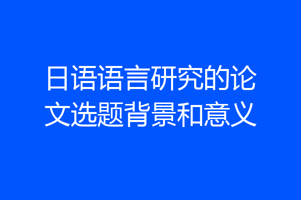 日语语言研究的论文选题背景和意义