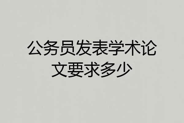 公务员发表学术论文要求多少