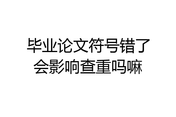 毕业论文符号错了会影响查重吗嘛