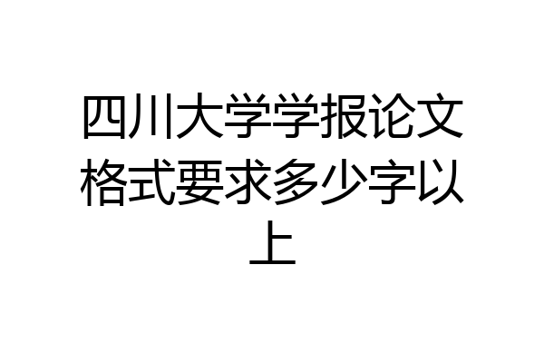 四川大学学报论文格式要求多少字以上